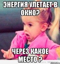 энергия улетает в окно? Через какое место ?