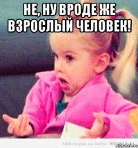 не, ну вроде же взрослый человек! 