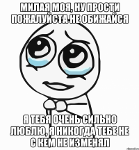 Милая моя, ну прости пожалуйста не обижайся Я тебя очень сильно люблю, я никогда тебе не с кем не изменял