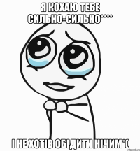 я кохаю тебе сильно-сильно**** і не хотів обідити нічим*(