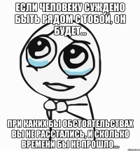 Если человеку суждено быть рядом с тобой, он будет... При каких бы обстоятельствах вы не расстались, и сколько времени бы не прошло...