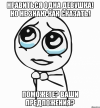 Нравиться одна девушка! Но не знаю как сказать! Поможете? Ваши предложения?