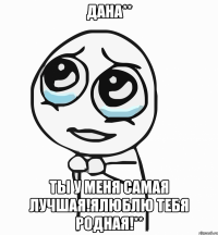 Дана** Ты у меня самая лучшая!Ялюблю тебя родная!**