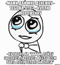 -Мами,дай мне денежку - Тебе на что? - Куплю мороженку - Ну ладно, на. "Аааааа, пойду задонусь,задонусь и буду всем рвать попу, только на Loreia"