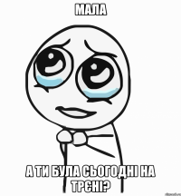 Мала А ти була сьогодні на трєні?