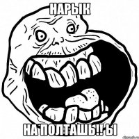 Нарык На полташь!! Ы