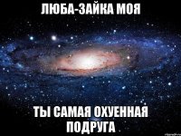 люба-зайка моя ты самая охуенная подруга