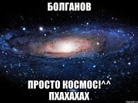 болганов просто космос!^^ пхахахах