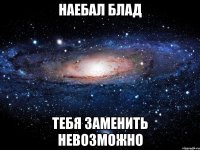 Наебал блад Тебя заменить невозможно