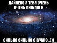 Дайнеко я тебя очень очень люблю и сильно сильно скучаю...)))