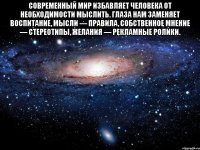 Современный мир избавляет человека от необходимости мыслить. Глаза нам заменяет воспитание, мысли — правила, собственное мнение — стереотипы, желания — рекламные ролики. 