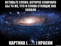 Вставьте слово, которое означало бы то же, что и слова стоящие вне скобок КАРТИНА (. . . . . ) КРАСКИ