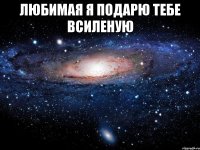 любимая я подарю тебе всиленую 