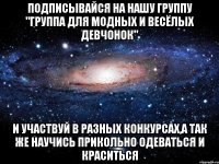 Подписывайся на нашу группу "Группа для модных и весёлых девчонок" И участвуй в разных конкурсах,а так же научись прикольно одеваться и краситься