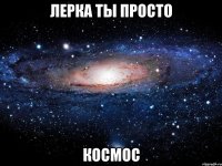 Лерка ты просто КОСМОС