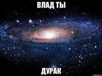 Влад ты дурак