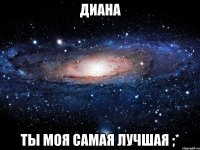 Диана ты моя самая лучшая ;*