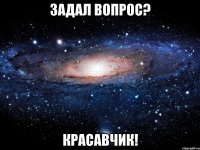 ЗАДАЛ ВОПРОС? КРАСАВЧИК!