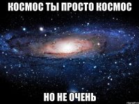 космос ты просто космос но не очень