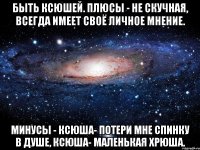 Быть Ксюшей. Плюсы - не скучная, всегда имеет своё личное мнение. Минусы - Ксюша- потери мне спинку в душе, Ксюша- маленькая хрюша.