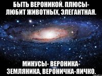 Быть Вероникой. Плюсы- любит животных, элегантная. Минусы- Вероника- земляника, Вероничка-яичко.