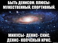 Быть Денисом. Плюсы- мужественный, спортивный. Минусы- Денис- скис, Денис- копчёный ирис.