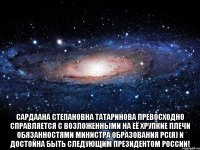  Сардаана Степановна Татаринова превосходно справляется с возложенными на её хрупкие плечи обязанностями министра образования РС(Я) и достойна быть следующим президентом России!