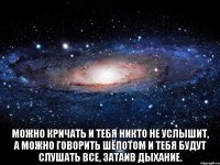  Можно кричать и тебя никто не услышит, а можно говорить шёпотом и тебя будут слушать все, затаив дыхание.