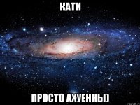 Кати просто Ахуенны)