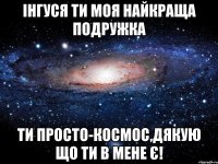 Інгуся ти моя найкраща подружка Ти просто-космос,дякую що ти в мене є!