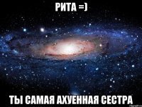 Рита =) Ты самая ахуенная сестра