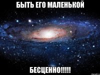 быть его маленькой бесценно!!!!!