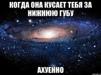 Когда она кусает тебя за нижнюю губу Ахуенно