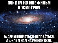 Пойдем ко мне фильм посмотрим БУДЕМ ОБНИМАТЬСЯ, ЦЕЛОВАТЬСЯ, А ФИЛЬМ НАМ НАХУЙ НЕ НУЖЕН.