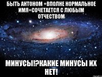 Быть Антоном +Вполне нормальное имя+Сочетается с любым отчеством минусы!?какие минусы их нет!