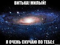 Витька! Милый! Я очень скучаю по тебе:(