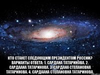  Кто станет следующим Президентом России? Варианты ответа: 1. Сардана Татаринова. 2. Сардаана Татаринова. 3. Сардана Степановна Татаринова. 4. Сардаана Степановна Татаринова.