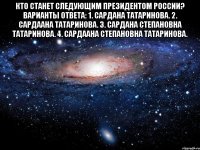 Кто станет следующим Президентом России? Варианты ответа: 1. Сардана Татаринова. 2. Сардаана Татаринова. 3. Сардана Степановна Татаринова. 4. Сардаана Степановна Татаринова. 