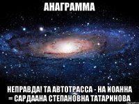 Анаграмма Неправда! Та автотрасса - на Иоанна = Сардаана Степановна Татаринова