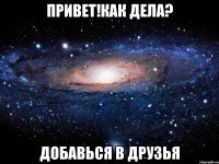 Привет!Как дела? Добавься в друзья