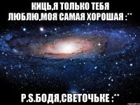 Киць,я только тебя люблю,моя самая хорошая :** P.S.Бодя,Светочьке :**