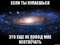 если ты купаешься это еще не повод мне неотвечать