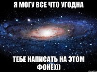 я могу все что угодна тебе написать на этом фоне)))