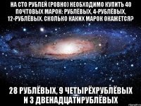 На сто рублей (ровно) необходимо купить 40 почтовых марок: рублёвых, 4-рублёвых, 12-рублёвых. Сколько каких марок окажется? 28 рублёвых, 9 четырёхрублёвых и 3 двенадцатирублёвых