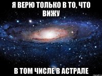 я верю только в то, что вижу в том числе в астрале