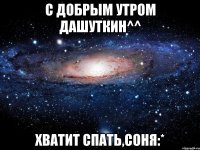 С добрым утром дашуткин^^ Хватит спать,соня:*