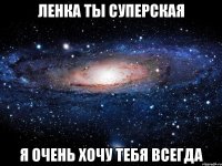 Ленка ты суперская Я очень хочу тебя всегда