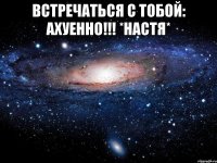 встречаться с тобой: АХУЕННО!!! *настя* 