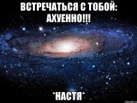 встречаться с тобой: АХУЕННО!!! *настя*