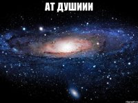 АТ душиии 